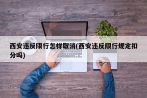 西安违反限行怎样取消(西安违反限行规定扣分吗)