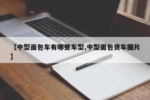 【中型面包车有哪些车型,中型面包货车图片】