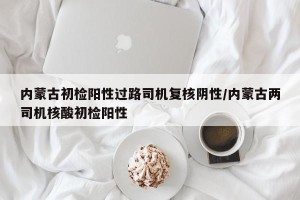 内蒙古初检阳性过路司机复核阴性/内蒙古两司机核酸初检阳性