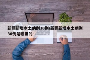 新疆新增本土病例30例/新疆新增本土病例30例是哪里的