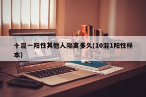 十混一阳性其他人隔离多久(10混1阳性样本)
