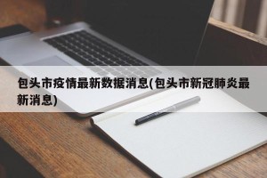 包头市疫情最新数据消息(包头市新冠肺炎最新消息)