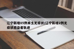辽宁新增85例本土无症状/辽宁新增2例无症状感染者轨迹