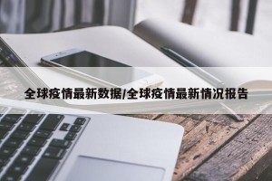 全球疫情最新数据/全球疫情最新情况报告