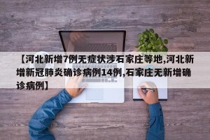 【河北新增7例无症状涉石家庄等地,河北新增新冠肺炎确诊病例14例,石家庄无新增确诊病例】
