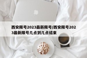 西安限号2023最新限号/西安限号2023最新限号几点到几点结束