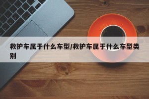 救护车属于什么车型/救护车属于什么车型类别