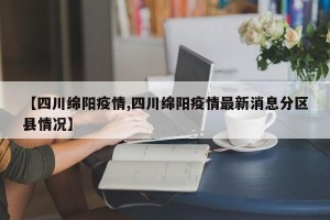 【四川绵阳疫情,四川绵阳疫情最新消息分区县情况】