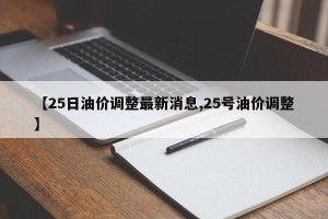 【25日油价调整最新消息,25号油价调整】