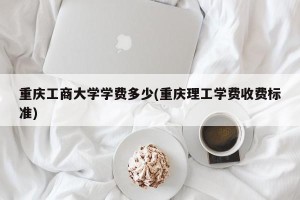 重庆工商大学学费多少(重庆理工学费收费标准)
