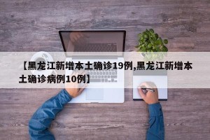 【黑龙江新增本土确诊19例,黑龙江新增本土确诊病例10例】