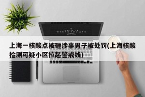上海一核酸点被砸涉事男子被处罚(上海核酸检测可疑小区拉起警戒线)