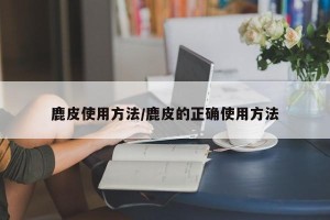 鹿皮使用方法/鹿皮的正确使用方法