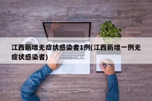 江西新增无症状感染者1例(江西新增一例无症状感染者)