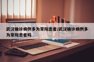 武汉确诊病例多为常阳患者/武汉确诊病例多为常阳患者吗