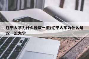 辽宁大学为什么是双一流/辽宁大学为什么是双一流大学