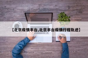 【北京疫情丰台,北京丰台疫情行程轨迹】