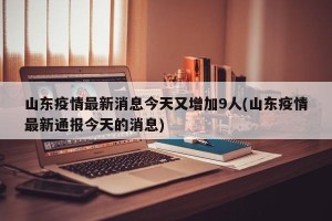 山东疫情最新消息今天又增加9人(山东疫情最新通报今天的消息)