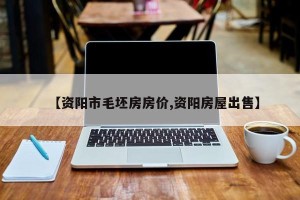 【资阳市毛坯房房价,资阳房屋出售】