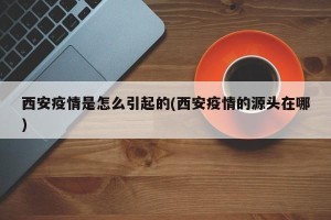 西安疫情是怎么引起的(西安疫情的源头在哪)