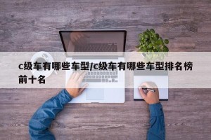 c级车有哪些车型/c级车有哪些车型排名榜前十名