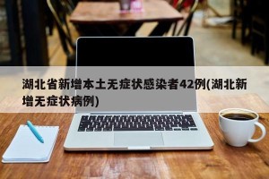湖北省新增本土无症状感染者42例(湖北新增无症状病例)